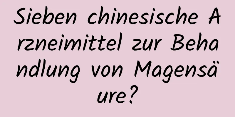 Sieben chinesische Arzneimittel zur Behandlung von Magensäure?