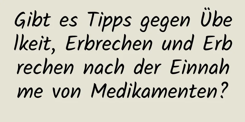 Gibt es Tipps gegen Übelkeit, Erbrechen und Erbrechen nach der Einnahme von Medikamenten?