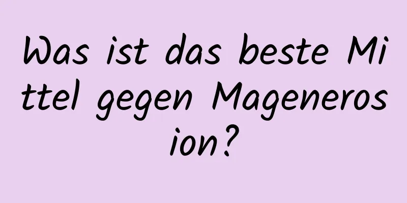 Was ist das beste Mittel gegen Magenerosion?