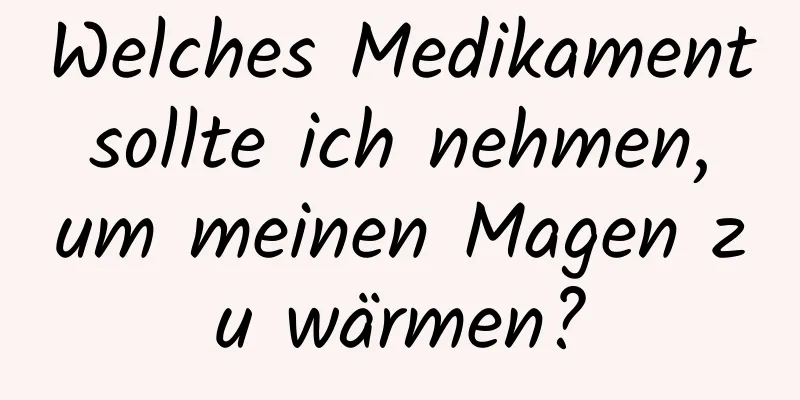 Welches Medikament sollte ich nehmen, um meinen Magen zu wärmen?