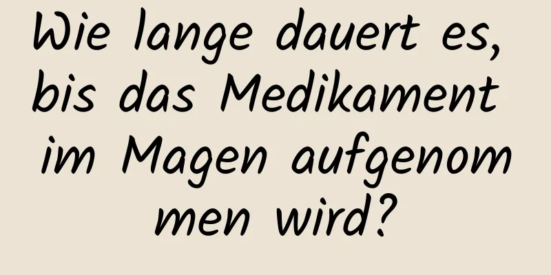 Wie lange dauert es, bis das Medikament im Magen aufgenommen wird?