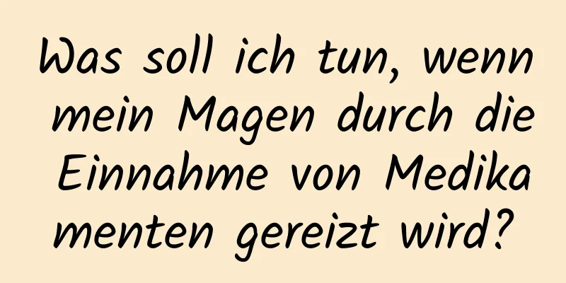 Was soll ich tun, wenn mein Magen durch die Einnahme von Medikamenten gereizt wird?