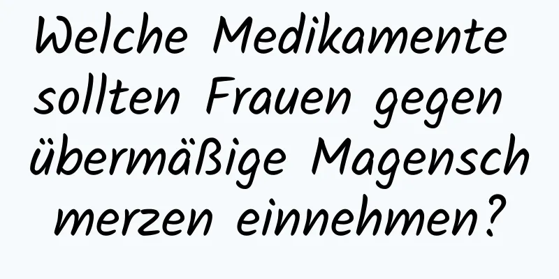 Welche Medikamente sollten Frauen gegen übermäßige Magenschmerzen einnehmen?