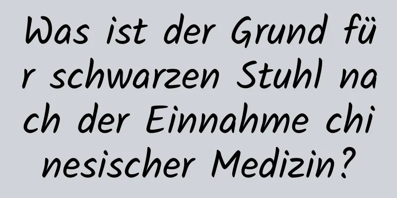 Was ist der Grund für schwarzen Stuhl nach der Einnahme chinesischer Medizin?