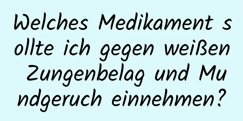 Welches Medikament sollte ich gegen weißen Zungenbelag und Mundgeruch einnehmen?