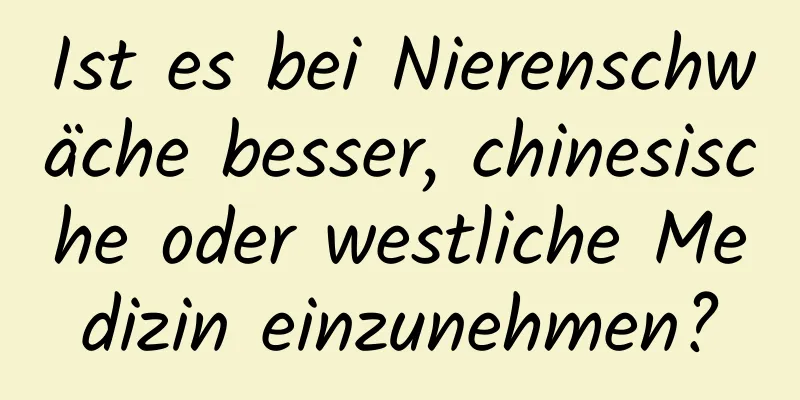 Ist es bei Nierenschwäche besser, chinesische oder westliche Medizin einzunehmen?