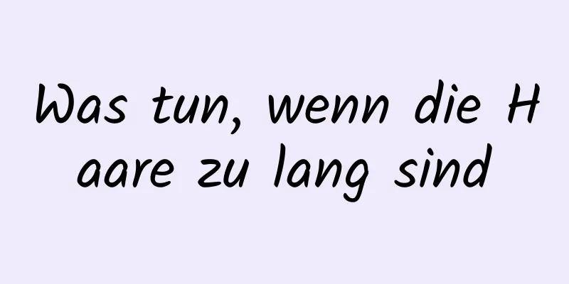 Was tun, wenn die Haare zu lang sind