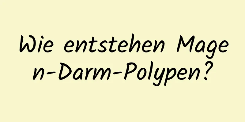 Wie entstehen Magen-Darm-Polypen?