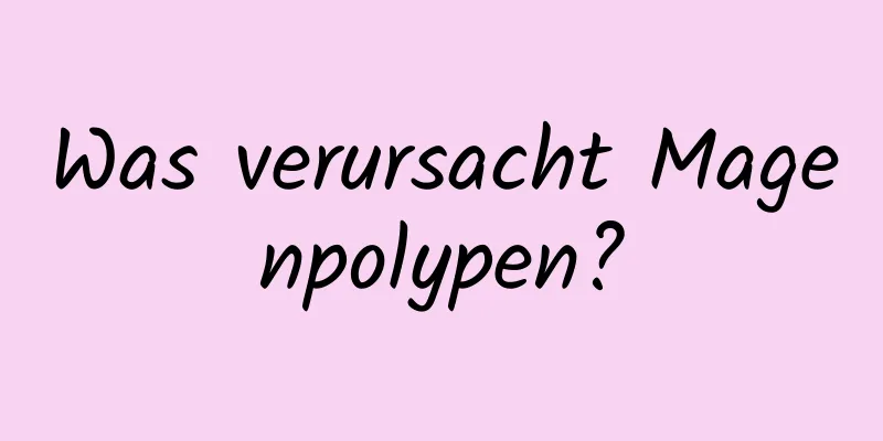 Was verursacht Magenpolypen?