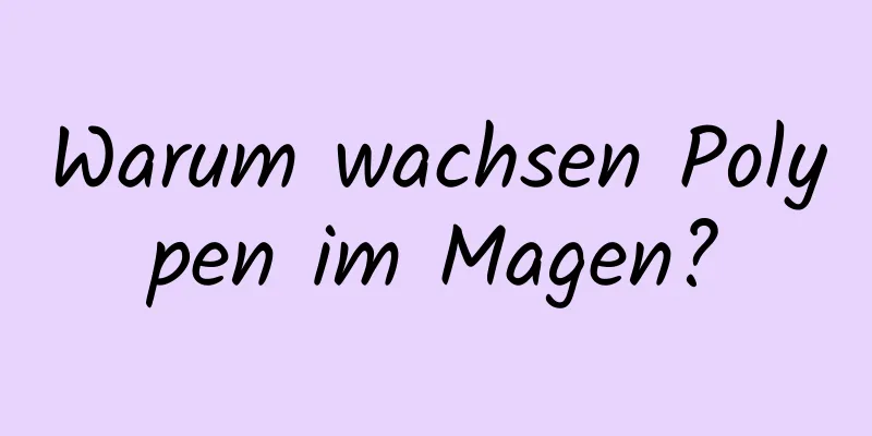 Warum wachsen Polypen im Magen?