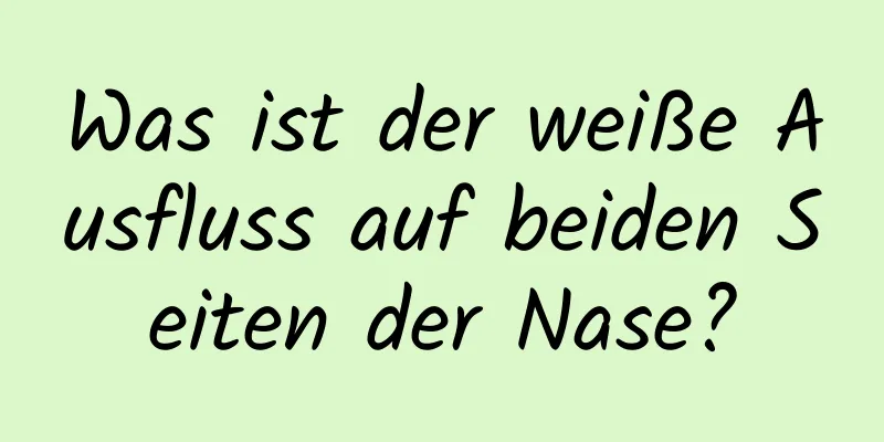 Was ist der weiße Ausfluss auf beiden Seiten der Nase?