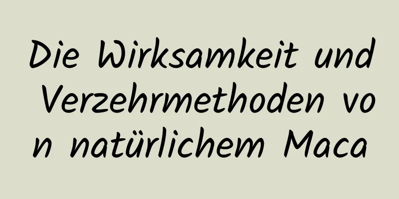 Die Wirksamkeit und Verzehrmethoden von natürlichem Maca