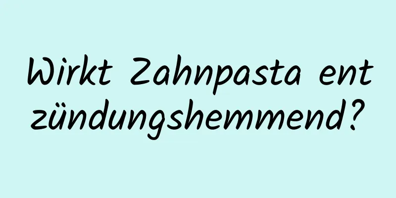 Wirkt Zahnpasta entzündungshemmend?