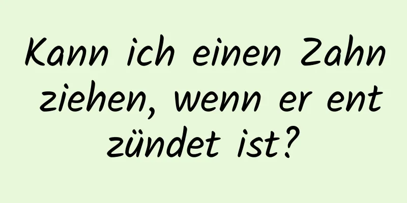 Kann ich einen Zahn ziehen, wenn er entzündet ist?