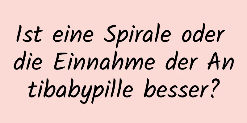 Ist eine Spirale oder die Einnahme der Antibabypille besser?