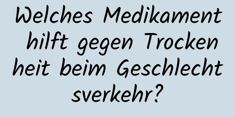 Welches Medikament hilft gegen Trockenheit beim Geschlechtsverkehr?