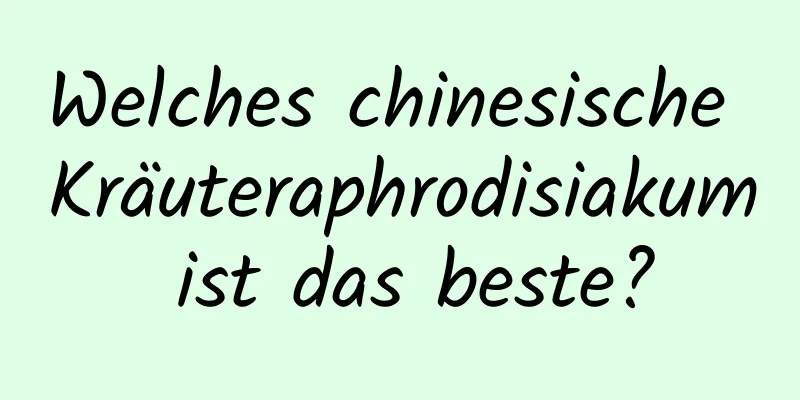 Welches chinesische Kräuteraphrodisiakum ist das beste?