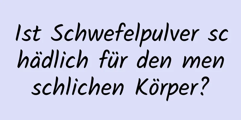 Ist Schwefelpulver schädlich für den menschlichen Körper?