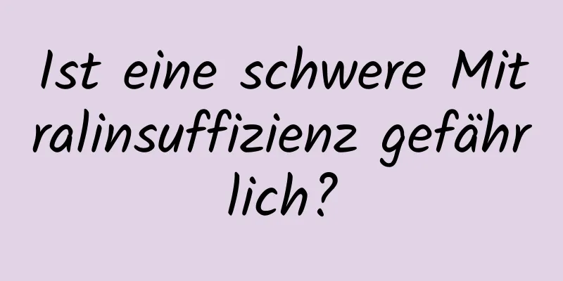 Ist eine schwere Mitralinsuffizienz gefährlich?