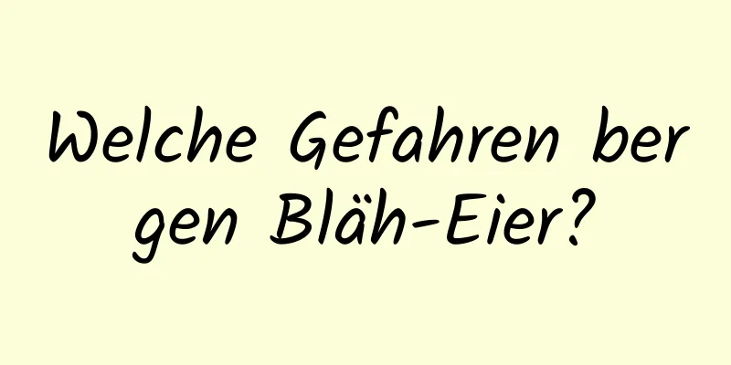 Welche Gefahren bergen Bläh-Eier?