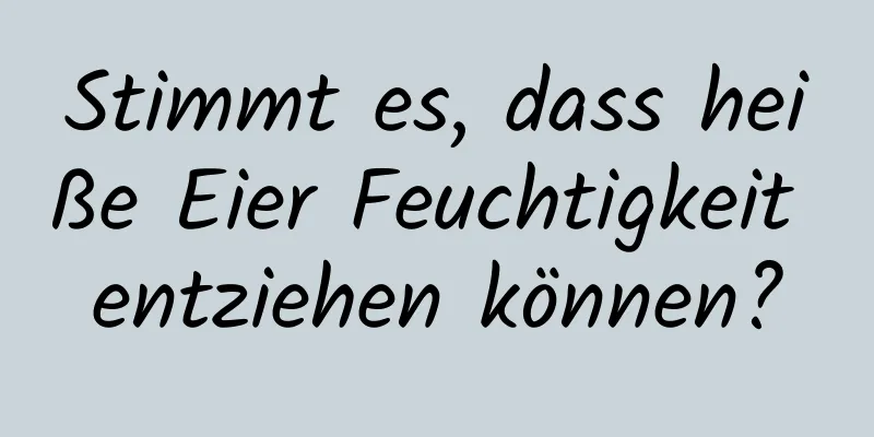 Stimmt es, dass heiße Eier Feuchtigkeit entziehen können?