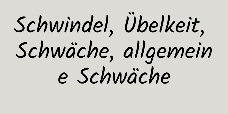 Schwindel, Übelkeit, Schwäche, allgemeine Schwäche