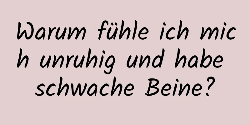 Warum fühle ich mich unruhig und habe schwache Beine?