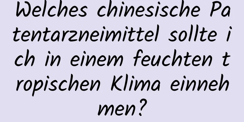 Welches chinesische Patentarzneimittel sollte ich in einem feuchten tropischen Klima einnehmen?