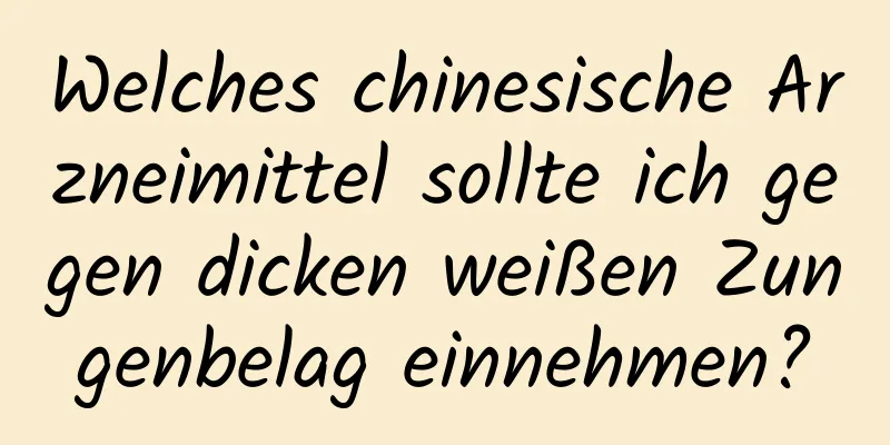 Welches chinesische Arzneimittel sollte ich gegen dicken weißen Zungenbelag einnehmen?