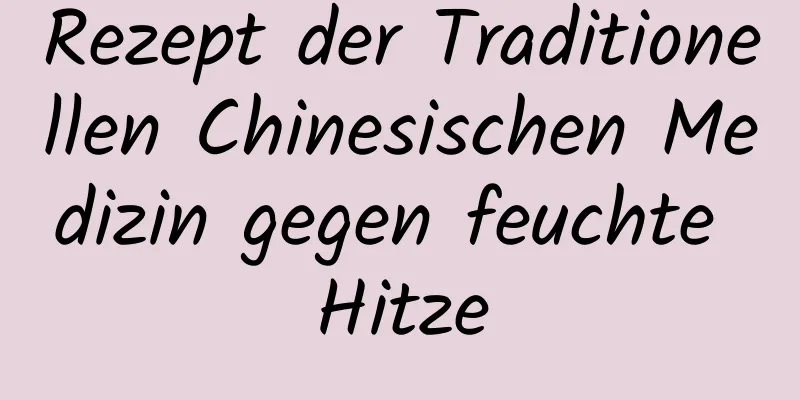 Rezept der Traditionellen Chinesischen Medizin gegen feuchte Hitze