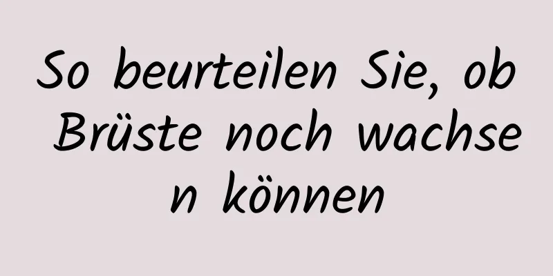 So beurteilen Sie, ob Brüste noch wachsen können