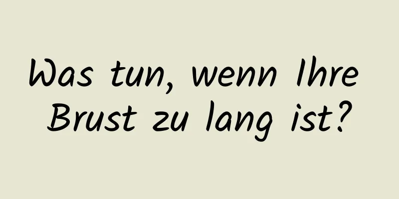 Was tun, wenn Ihre Brust zu lang ist?