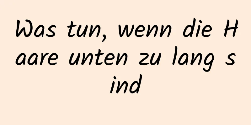 Was tun, wenn die Haare unten zu lang sind