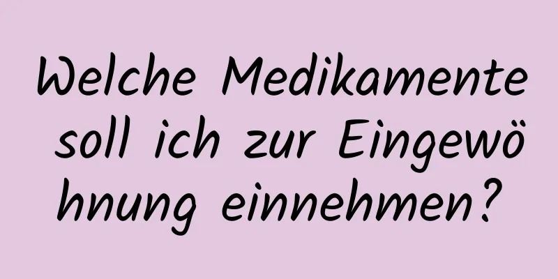 Welche Medikamente soll ich zur Eingewöhnung einnehmen?