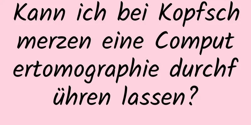 Kann ich bei Kopfschmerzen eine Computertomographie durchführen lassen?