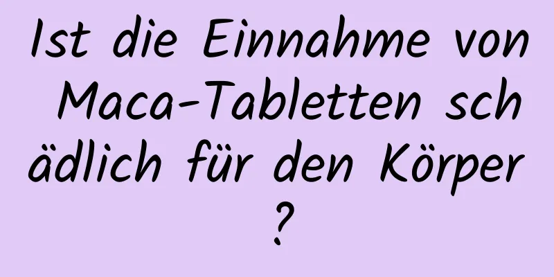 Ist die Einnahme von Maca-Tabletten schädlich für den Körper?