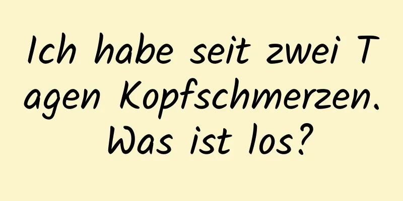 Ich habe seit zwei Tagen Kopfschmerzen. Was ist los?