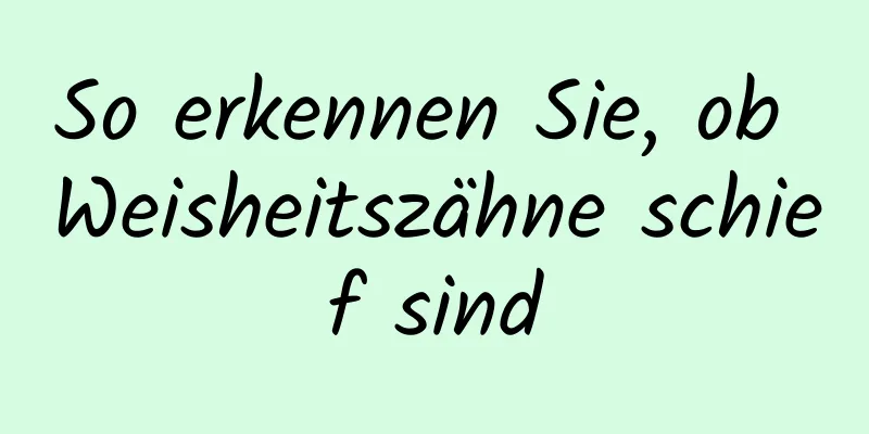 So erkennen Sie, ob Weisheitszähne schief sind