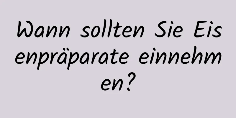 Wann sollten Sie Eisenpräparate einnehmen?