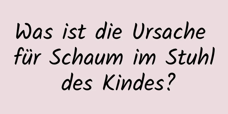 Was ist die Ursache für Schaum im Stuhl des Kindes?