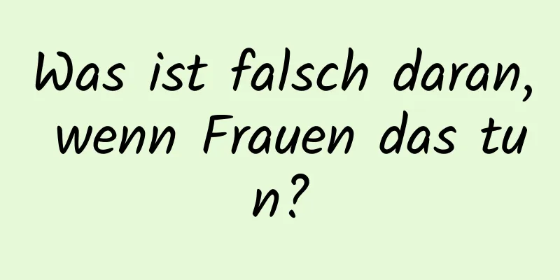 Was ist falsch daran, wenn Frauen das tun?