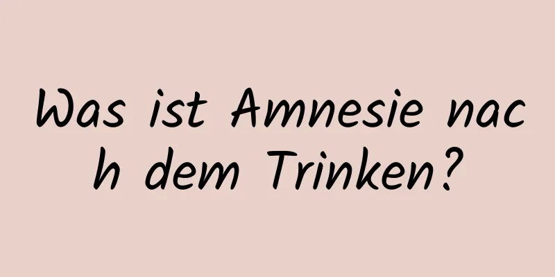 Was ist Amnesie nach dem Trinken?