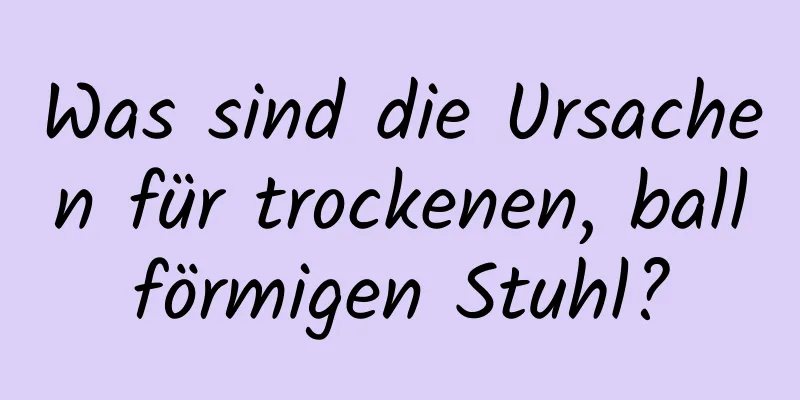 Was sind die Ursachen für trockenen, ballförmigen Stuhl?