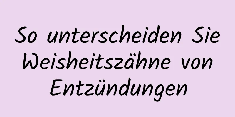 So unterscheiden Sie Weisheitszähne von Entzündungen