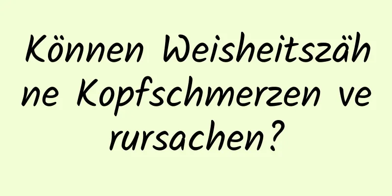 Können Weisheitszähne Kopfschmerzen verursachen?