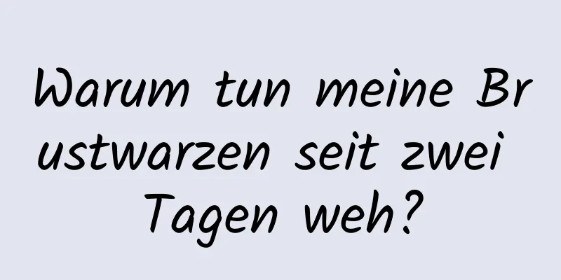 Warum tun meine Brustwarzen seit zwei Tagen weh?