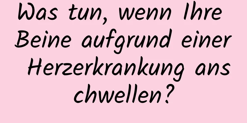 Was tun, wenn Ihre Beine aufgrund einer Herzerkrankung anschwellen?