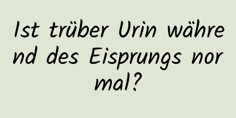 Ist trüber Urin während des Eisprungs normal?