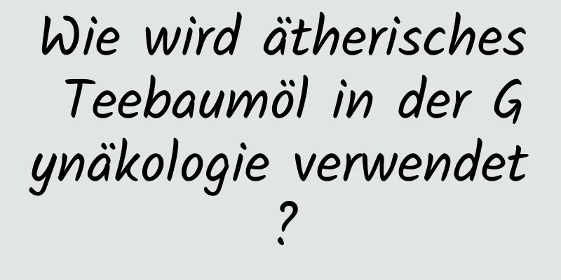 Wie wird ätherisches Teebaumöl in der Gynäkologie verwendet?