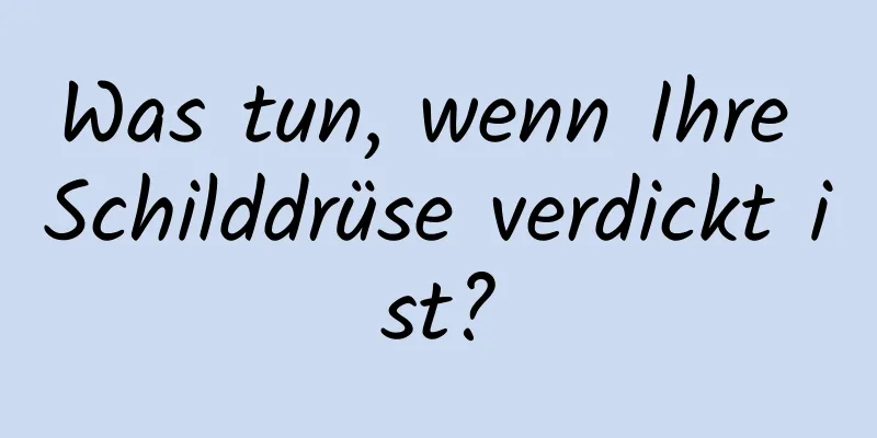 Was tun, wenn Ihre Schilddrüse verdickt ist?